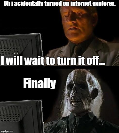 I'll Just Wait Here | Oh i acidentally turned on internet explorer. I will wait to turn it off... Finally | image tagged in memes,ill just wait here | made w/ Imgflip meme maker
