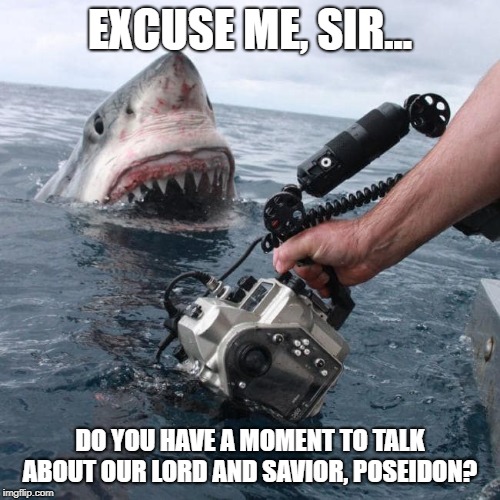 EXCUSE ME, SIR... DO YOU HAVE A MOMENT TO TALK ABOUT OUR LORD AND SAVIOR, POSEIDON? | image tagged in AdviceAnimals | made w/ Imgflip meme maker