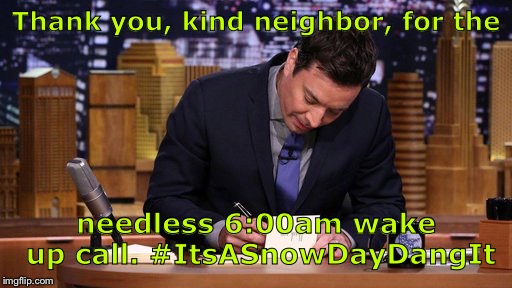 Jimmy Fallon Thank You Notes | Thank you, kind neighbor, for the; needless 6:00am wake up call. #ItsASnowDayDangIt | image tagged in jimmy fallon thank you notes | made w/ Imgflip meme maker