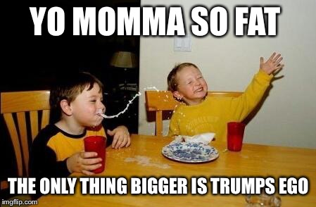 Yo Momma So Fat | YO MOMMA SO FAT; THE ONLY THING BIGGER IS TRUMPS EGO | image tagged in yo momma so fat | made w/ Imgflip meme maker