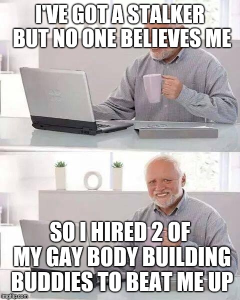 Hide the Pain Harold Meme | I'VE GOT A STALKER BUT NO ONE BELIEVES ME; SO I HIRED 2 OF MY GAY BODY BUILDING BUDDIES TO BEAT ME UP | image tagged in memes,hide the pain harold | made w/ Imgflip meme maker