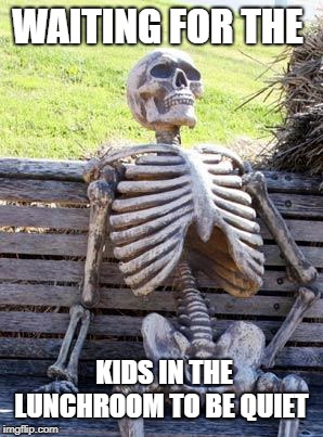 Waiting Skeleton Meme | WAITING FOR THE; KIDS IN THE LUNCHROOM TO BE QUIET | image tagged in memes,waiting skeleton | made w/ Imgflip meme maker