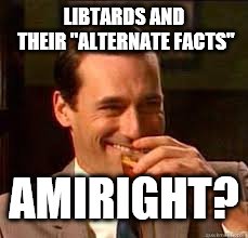 madmen | LIBTARDS AND THEIR "ALTERNATE FACTS" AMIRIGHT? | image tagged in madmen | made w/ Imgflip meme maker