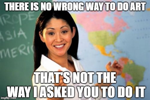 Unhelpful Art Teacher | THERE IS NO WRONG WAY TO DO ART; THAT'S NOT THE WAY I ASKED YOU TO DO IT | image tagged in memes,unhelpful high school teacher,art | made w/ Imgflip meme maker