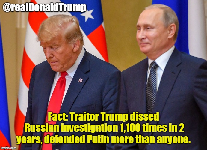 trump and putin | @realDonaldTrump; Fact: Traitor Trump dissed Russian investigation 1,100 times in 2 years, defended Putin more than anyone. | image tagged in trump and putin | made w/ Imgflip meme maker
