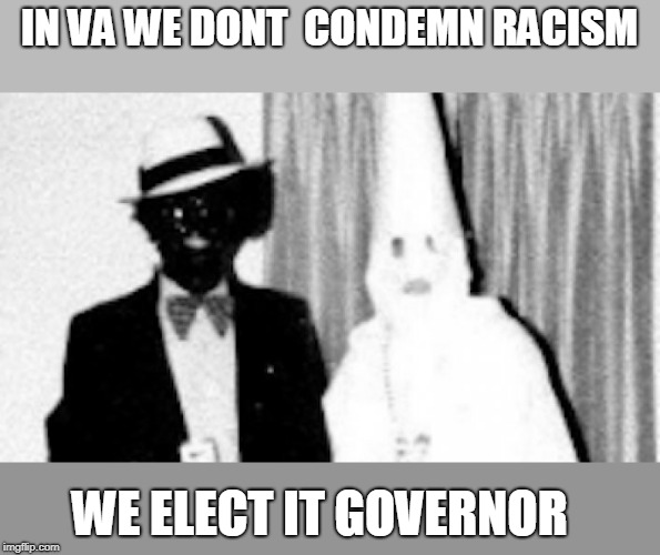 VA governor Ralph Northam | IN VA WE DONT  CONDEMN RACISM WE ELECT IT GOVERNOR | image tagged in va governor ralph northam | made w/ Imgflip meme maker