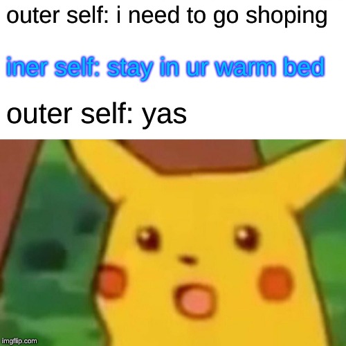 outer\ iner self | outer self: i need to go shoping; iner self: stay in ur warm bed; outer self: yas | image tagged in memes,surprised pikachu | made w/ Imgflip meme maker