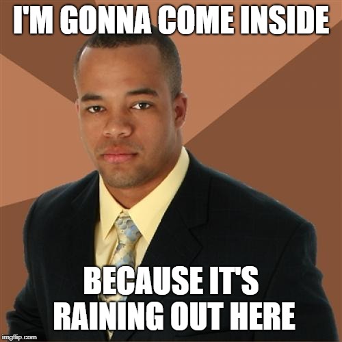 THIS guy | I'M GONNA COME INSIDE; BECAUSE IT'S RAINING OUT HERE | image tagged in memes,successful black man | made w/ Imgflip meme maker
