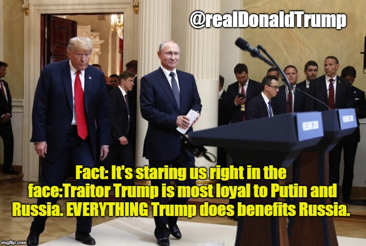 Trump and Putin | @realDonaldTrump; Fact: It's staring us right in the face:Traitor Trump is most loyal to Putin and Russia. EVERYTHING Trump does benefits Russia. | image tagged in trump and putin | made w/ Imgflip meme maker