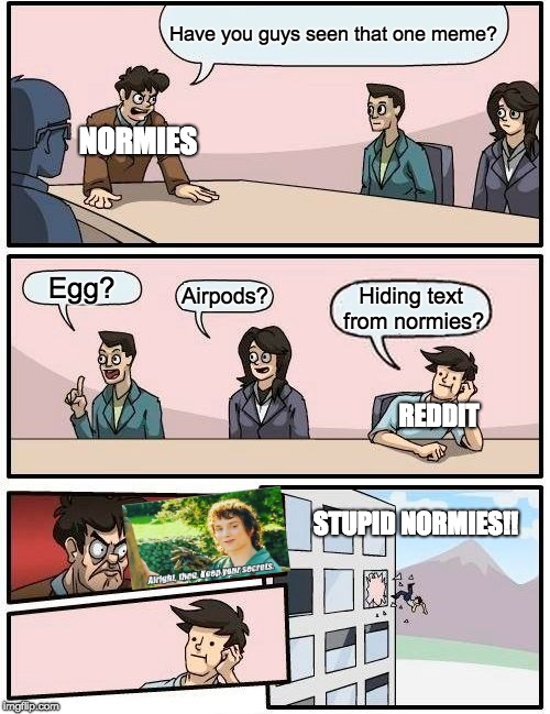 Boardroom Meeting Suggestion Meme | Have you guys seen that one meme? NORMIES; Egg? Airpods? Hiding text from normies? REDDIT; STUPID NORMIES!! | image tagged in memes,boardroom meeting suggestion | made w/ Imgflip meme maker