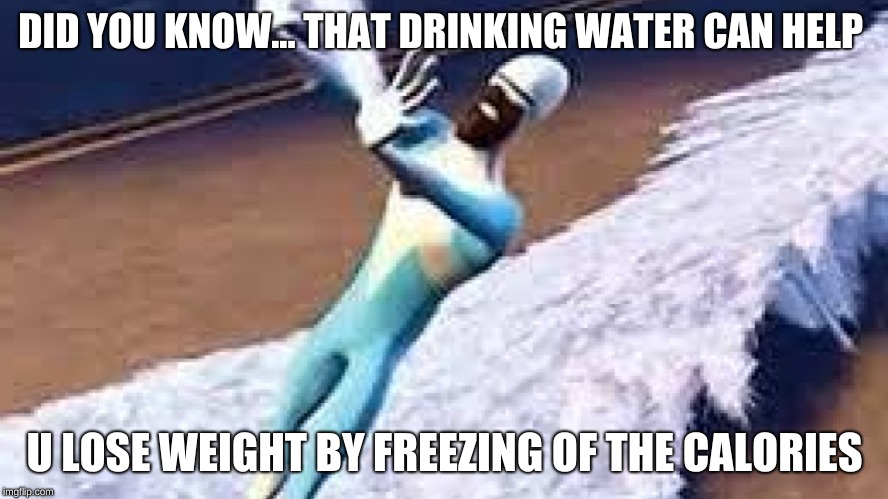 Frozone Water Meme | DID YOU KNOW... THAT DRINKING WATER CAN HELP; U LOSE WEIGHT BY FREEZING OF THE CALORIES | image tagged in frozone water meme | made w/ Imgflip meme maker