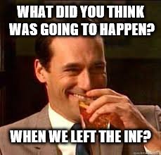 madmen | WHAT DID YOU THINK WAS GOING TO HAPPEN? WHEN WE LEFT THE INF? | image tagged in madmen | made w/ Imgflip meme maker