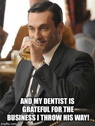 Don Draper Drinking | AND MY DENTIST IS GRATEFUL FOR THE BUSINESS I THROW HIS WAY! | image tagged in don draper drinking | made w/ Imgflip meme maker