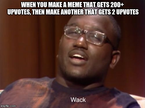 Wack | WHEN YOU MAKE A MEME THAT GETS 200+ UPVOTES, THEN MAKE ANOTHER THAT GETS 2 UPVOTES | image tagged in wack,memes | made w/ Imgflip meme maker
