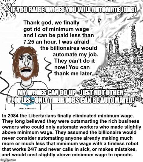 Never raise wages (except mine and that of the rich) | IF YOU RAISE WAGES YOU WILL AUTOMATE JOBS! MY WAGES CAN GO UP - JUST NOT OTHER PEOPLES - ONLY THEIR JOBS CAN BE AUTOMATED! | image tagged in libertarian | made w/ Imgflip meme maker