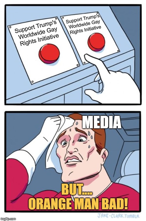Two Buttons Meme | Support Trump's Worldwide Gay Rights Initiative; Support Trump's Worldwide Gay Rights Initiative; MEDIA; BUT.... ORANGE MAN BAD! | image tagged in memes,two buttons | made w/ Imgflip meme maker