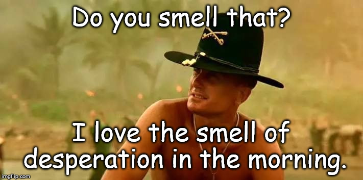 Apocalypse Now #7 | Do you smell that? I love the smell of desperation in the morning. | image tagged in apocalypse now 7 | made w/ Imgflip meme maker