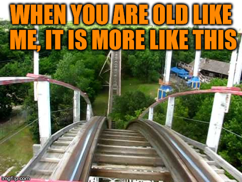 On the downside of this roller coaster of life | WHEN YOU ARE OLD LIKE ME, IT IS MORE LIKE THIS | image tagged in roller coaster | made w/ Imgflip meme maker