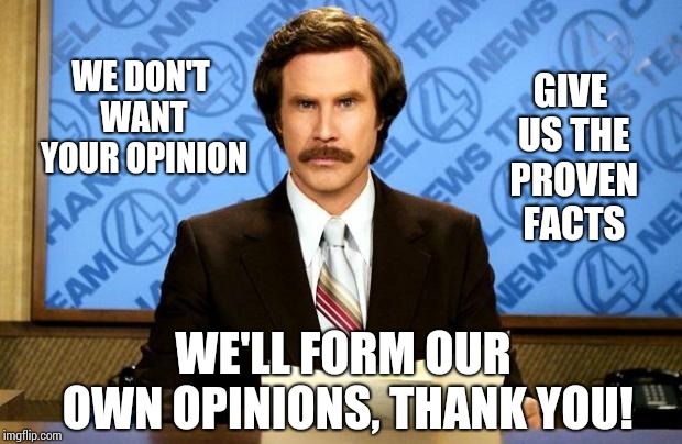 You're Not My Father, My Moral Guide Or My Friend.  You're Just A Source Of Information. | GIVE US THE PROVEN FACTS; WE DON'T WANT YOUR OPINION; WE'LL FORM OUR OWN OPINIONS, THANK YOU! | image tagged in breaking news,liars,propaganda,bullshit,media lies,memes | made w/ Imgflip meme maker