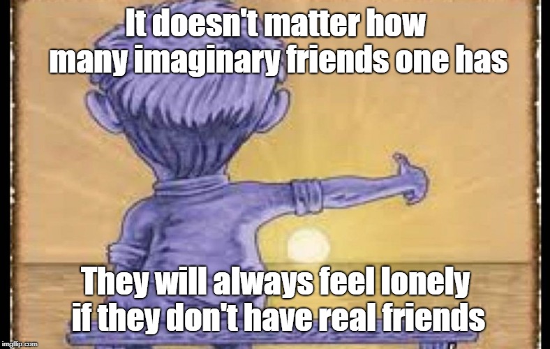 We all want to have real friends. | It doesn't matter how many imaginary friends one has; They will always feel lonely if they don't have real friends | image tagged in imaginary friend,inspire,inspirational quote,inspire the people,friendship,do you need help | made w/ Imgflip meme maker