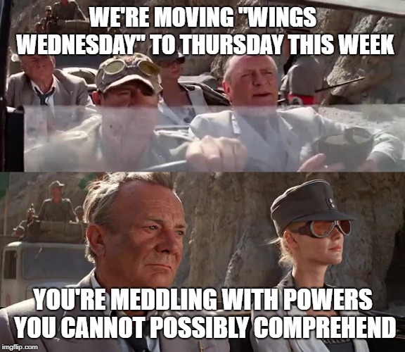 My entire weekly lunch schedule is now thrown off | WE'RE MOVING "WINGS WEDNESDAY" TO THURSDAY THIS WEEK; YOU'RE MEDDLING WITH POWERS YOU CANNOT POSSIBLY COMPREHEND | image tagged in indiana jones | made w/ Imgflip meme maker