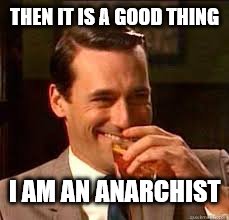 madmen | THEN IT IS A GOOD THING I AM AN ANARCHIST | image tagged in madmen | made w/ Imgflip meme maker