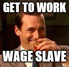 madmen | GET TO WORK WAGE SLAVE | image tagged in madmen | made w/ Imgflip meme maker