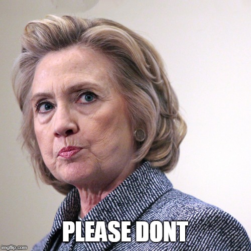 hillary clinton pissed | PLEASE DONT | image tagged in hillary clinton pissed | made w/ Imgflip meme maker