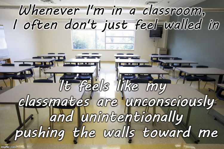 Being a wallflower wasn't my preferred choice | Whenever I'm in a classroom, I often don't just feel walled in; It feels like my classmates are unconsciously and unintentionally pushing the walls toward me | image tagged in empty classroom,inspire,inspirational quote,inspire the people,lonely,help wanted | made w/ Imgflip meme maker