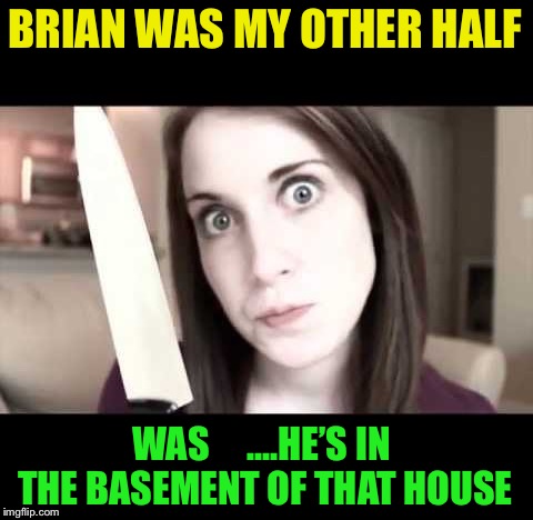 OAG knife | BRIAN WAS MY OTHER HALF WAS     ....HE’S IN THE BASEMENT OF THAT HOUSE | image tagged in oag knife | made w/ Imgflip meme maker