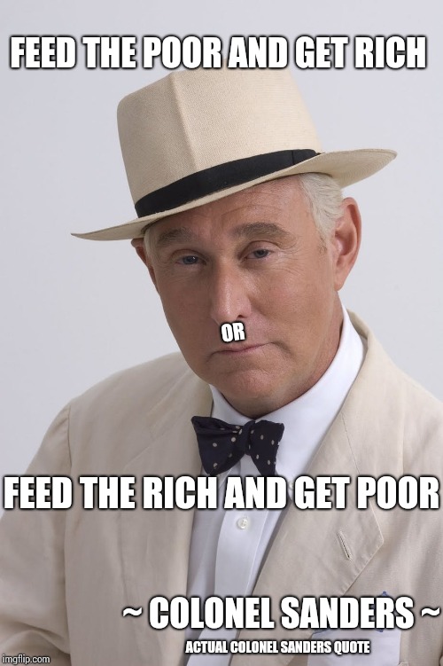 I Thought He Just Fried Chicken | FEED THE POOR AND GET RICH; OR; FEED THE RICH AND GET POOR; ~ COLONEL SANDERS ~; ACTUAL COLONEL SANDERS QUOTE | image tagged in roger stone,idiot,lock him up,obstruction of justice,gag,memes | made w/ Imgflip meme maker