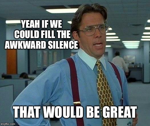 That Would Be Great Meme | YEAH IF WE COULD FILL THE AWKWARD SILENCE THAT WOULD BE GREAT | image tagged in memes,that would be great | made w/ Imgflip meme maker