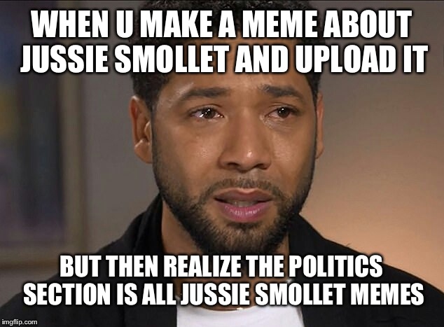 Jussie Smollett | WHEN U MAKE A MEME ABOUT JUSSIE SMOLLET AND UPLOAD IT; BUT THEN REALIZE THE POLITICS SECTION IS ALL JUSSIE SMOLLET MEMES | image tagged in jussie smollett | made w/ Imgflip meme maker