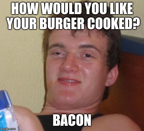 10 Guy Meme | HOW WOULD YOU LIKE YOUR BURGER COOKED? BACON | image tagged in memes,10 guy | made w/ Imgflip meme maker