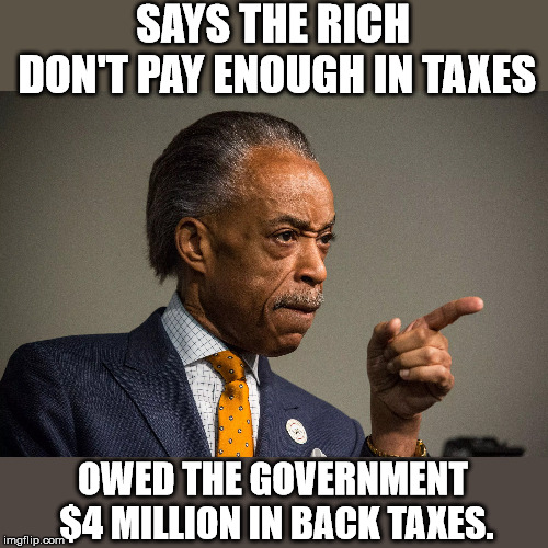 Another example of "Do as I say, not as I do." | SAYS THE RICH DON'T PAY ENOUGH IN TAXES; OWED THE GOVERNMENT $4 MILLION IN BACK TAXES. | image tagged in al sharpton | made w/ Imgflip meme maker