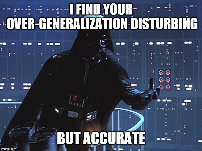 Darth Vader - Come to the Dark Side | I FIND YOUR OVER-GENERALIZATION DISTURBING BUT ACCURATE | image tagged in darth vader - come to the dark side | made w/ Imgflip meme maker