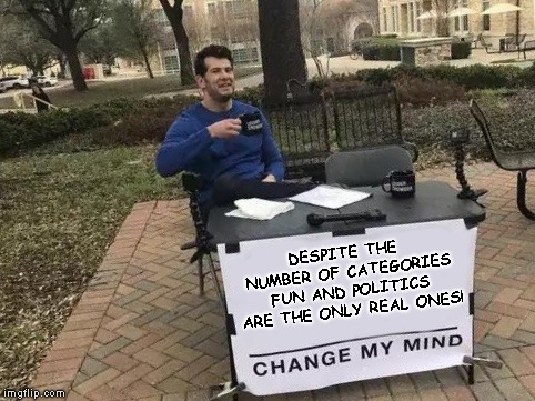 I Have Submitted To A Few Of Them, Those Are The Only 2 That Even Appear To Be Monitored ! | DESPITE THE NUMBER OF CATEGORIES FUN AND POLITICS ARE THE ONLY REAL ONES! | image tagged in change my mind,fun,politics,are the only real ones | made w/ Imgflip meme maker