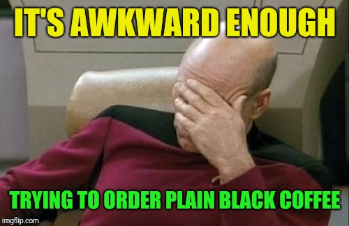 Captain Picard Facepalm Meme | IT'S AWKWARD ENOUGH TRYING TO ORDER PLAIN BLACK COFFEE | image tagged in memes,captain picard facepalm | made w/ Imgflip meme maker