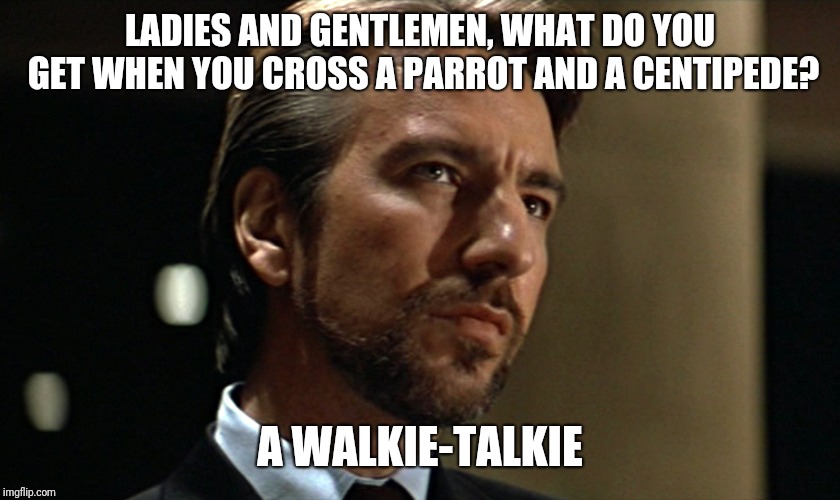 Die Hard Hans Gruber Looking | LADIES AND GENTLEMEN, WHAT DO YOU GET WHEN YOU CROSS A PARROT AND A CENTIPEDE? A WALKIE-TALKIE | image tagged in die hard hans gruber looking | made w/ Imgflip meme maker
