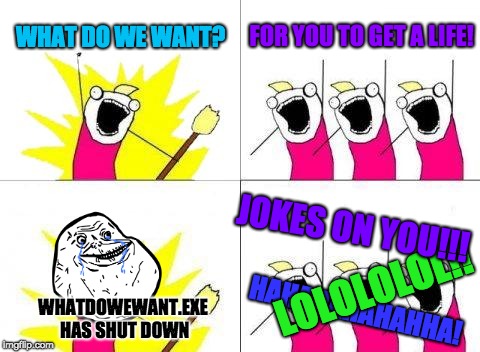 What Do We Want | WHAT DO WE WANT? FOR YOU TO GET A LIFE! JOKES ON YOU!!! LOLOLOLOL!! HAHAHAHAHAHHA! WHATDOWEWANT.EXE HAS SHUT DOWN | image tagged in memes,what do we want | made w/ Imgflip meme maker
