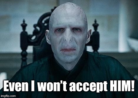 Lord Voldemort | Even I won’t accept HIM! | image tagged in lord voldemort | made w/ Imgflip meme maker