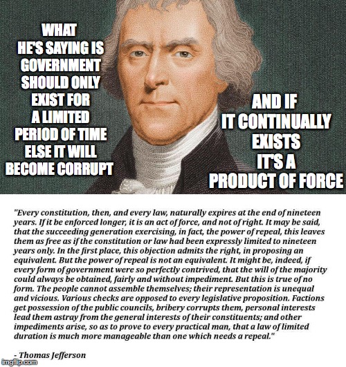 Yet The Government Has Officially Existed For Over 200 Years | WHAT HE'S SAYING IS GOVERNMENT SHOULD ONLY EXIST FOR A LIMITED PERIOD OF TIME ELSE IT WILL BECOME CORRUPT; AND IF IT CONTINUALLY EXISTS IT'S A PRODUCT OF FORCE | image tagged in thomas jefferson,government,limited,time,corrupt,force | made w/ Imgflip meme maker