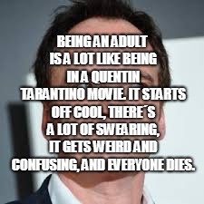 quentin tarantino | BEING AN ADULT IS A LOT LIKE BEING IN A QUENTIN TARANTINO MOVIE. IT STARTS OFF COOL, THERE´S A LOT OF SWEARING, IT GETS WEIRD AND CONFUSING, AND EVERYONE DIES. | image tagged in quentin tarantino | made w/ Imgflip meme maker