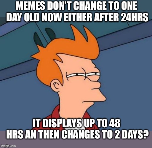 Futurama Fry Meme | MEMES DON’T CHANGE TO ONE DAY OLD NOW EITHER AFTER 24HRS IT DISPLAYS UP TO 48 HRS AN THEN CHANGES TO 2 DAYS? | image tagged in memes,futurama fry | made w/ Imgflip meme maker