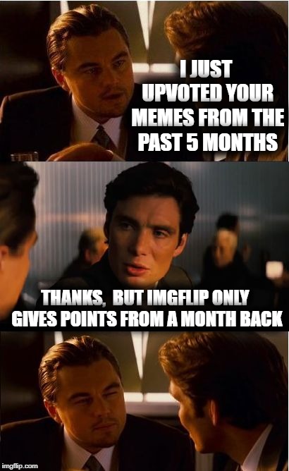 FACT: If I upvote someone's meme that they submitted two months ago, they receive ZERO points! | I JUST UPVOTED YOUR MEMES FROM THE PAST 5 MONTHS; THANKS,  BUT IMGFLIP ONLY GIVES POINTS FROM A MONTH BACK | image tagged in memes,inception | made w/ Imgflip meme maker