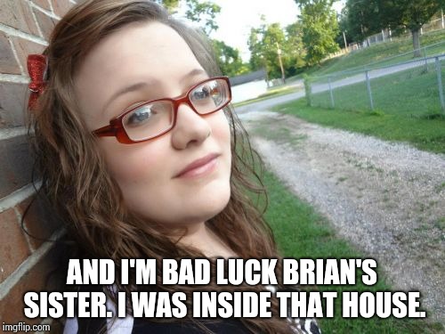 Bad Luck Hannah Meme | AND I'M BAD LUCK BRIAN'S SISTER. I WAS INSIDE THAT HOUSE. | image tagged in memes,bad luck hannah | made w/ Imgflip meme maker
