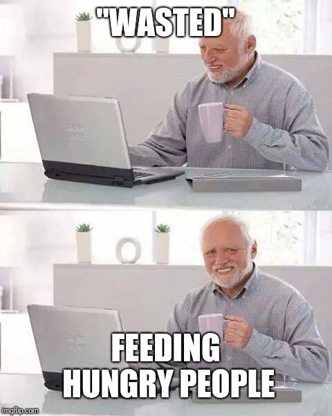 Hide the Pain Harold Meme | "WASTED" FEEDING HUNGRY PEOPLE | image tagged in memes,hide the pain harold | made w/ Imgflip meme maker