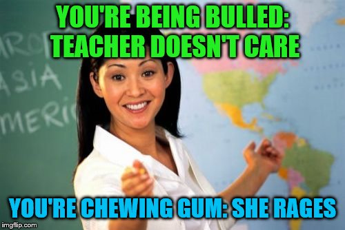 Unhelpful High School Teacher | YOU'RE BEING BULLED: TEACHER DOESN'T CARE; YOU'RE CHEWING GUM: SHE RAGES | image tagged in memes,unhelpful high school teacher | made w/ Imgflip meme maker