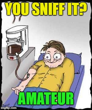 Coffee addict | YOU SNIFF IT? AMATEUR | image tagged in coffee addict | made w/ Imgflip meme maker
