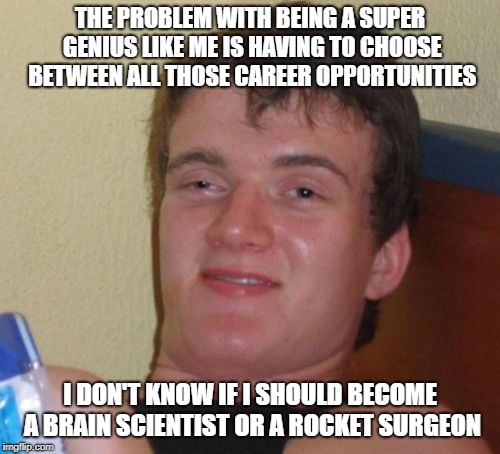 I'm so smart ... S-M-R-T, smart! | THE PROBLEM WITH BEING A SUPER GENIUS LIKE ME IS HAVING TO CHOOSE BETWEEN ALL THOSE CAREER OPPORTUNITIES; I DON'T KNOW IF I SHOULD BECOME A BRAIN SCIENTIST OR A ROCKET SURGEON | image tagged in memes,10 guy | made w/ Imgflip meme maker